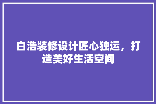 白浩装修设计匠心独运，打造美好生活空间