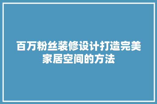 百万粉丝装修设计打造完美家居空间的方法