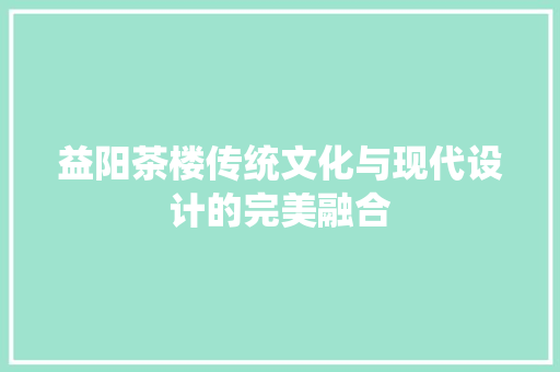益阳茶楼传统文化与现代设计的完美融合