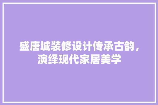 盛唐城装修设计传承古韵，演绎现代家居美学