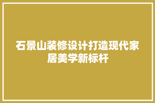 石景山装修设计打造现代家居美学新标杆