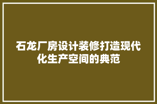 石龙厂房设计装修打造现代化生产空间的典范