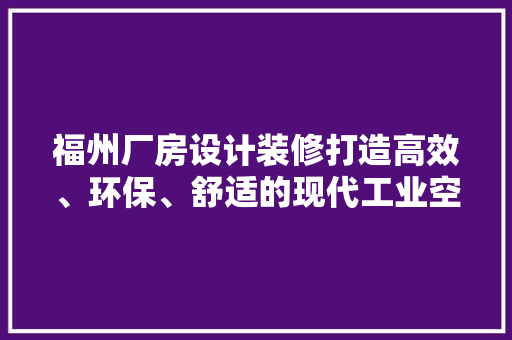 福州厂房设计装修打造高效、环保、舒适的现代工业空间