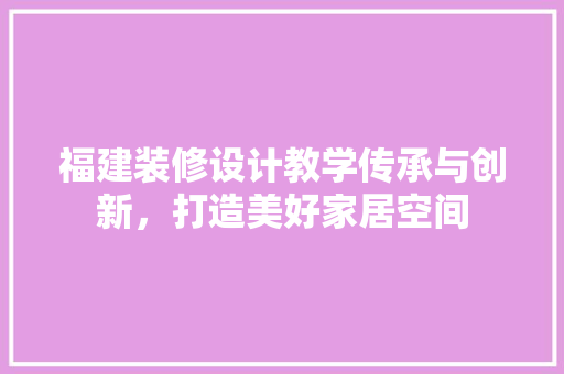 福建装修设计教学传承与创新，打造美好家居空间