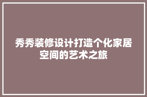 秀秀装修设计打造个化家居空间的艺术之旅