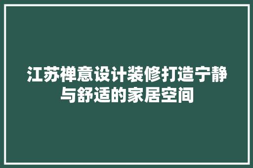 江苏禅意设计装修打造宁静与舒适的家居空间