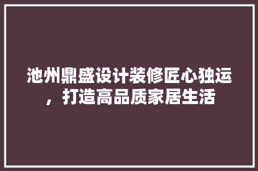 池州鼎盛设计装修匠心独运，打造高品质家居生活