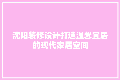 沈阳装修设计打造温馨宜居的现代家居空间