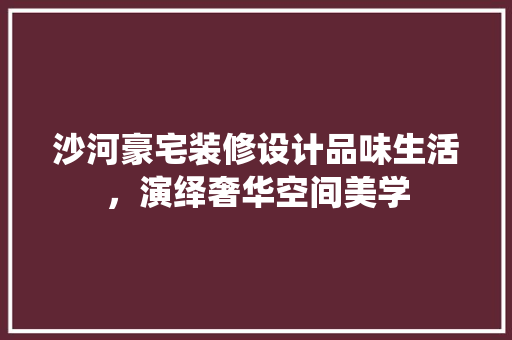 沙河豪宅装修设计品味生活，演绎奢华空间美学