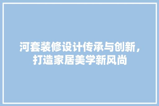 河套装修设计传承与创新，打造家居美学新风尚
