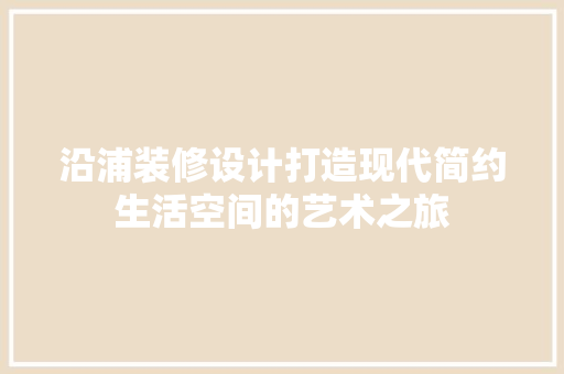 沿浦装修设计打造现代简约生活空间的艺术之旅