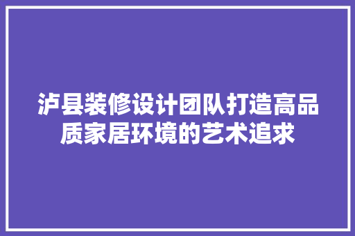 泸县装修设计团队打造高品质家居环境的艺术追求