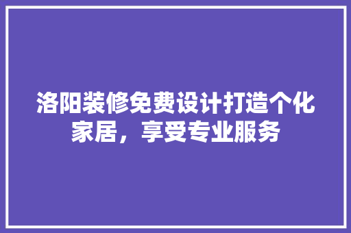 洛阳装修免费设计打造个化家居，享受专业服务