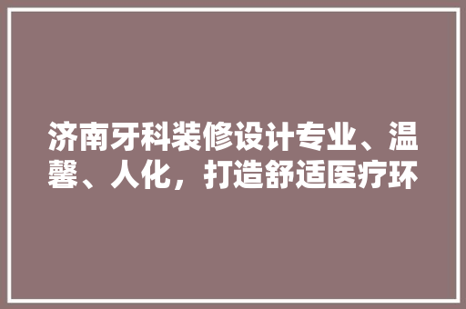 济南牙科装修设计专业、温馨、人化，打造舒适医疗环境