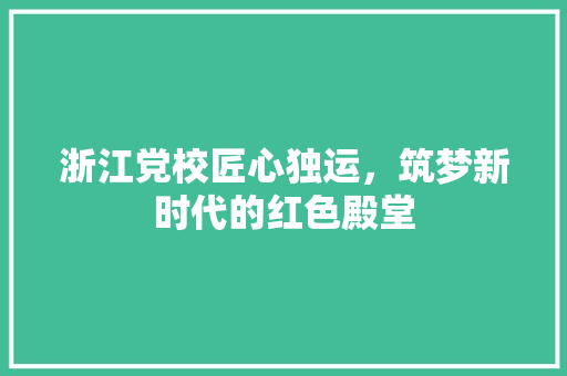 浙江党校匠心独运，筑梦新时代的红色殿堂