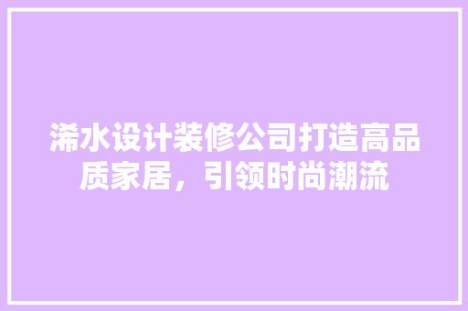 浠水设计装修公司打造高品质家居，引领时尚潮流