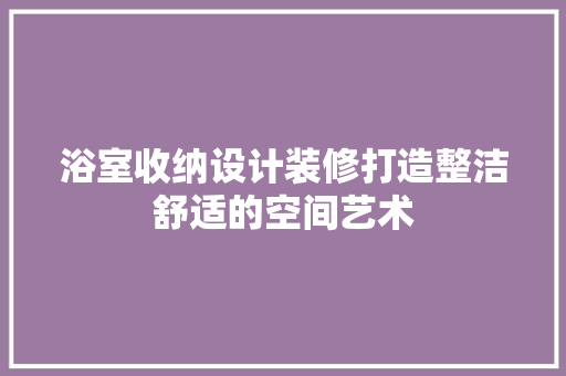 浴室收纳设计装修打造整洁舒适的空间艺术