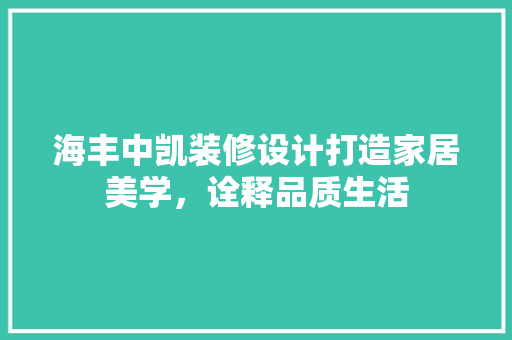 海丰中凯装修设计打造家居美学，诠释品质生活