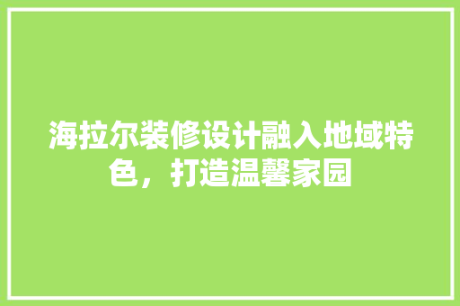 海拉尔装修设计融入地域特色，打造温馨家园