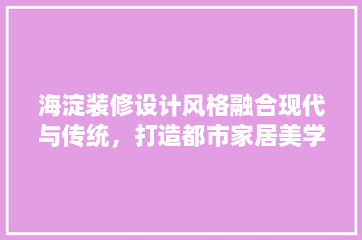 海淀装修设计风格融合现代与传统，打造都市家居美学