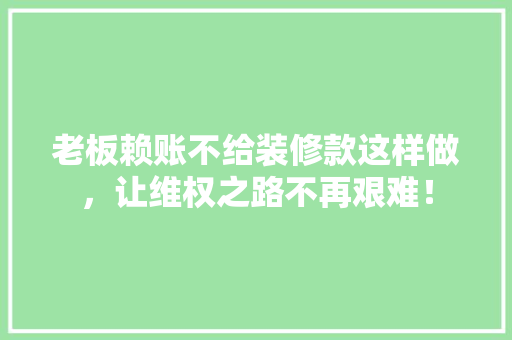 老板赖账不给装修款这样做，让维权之路不再艰难！