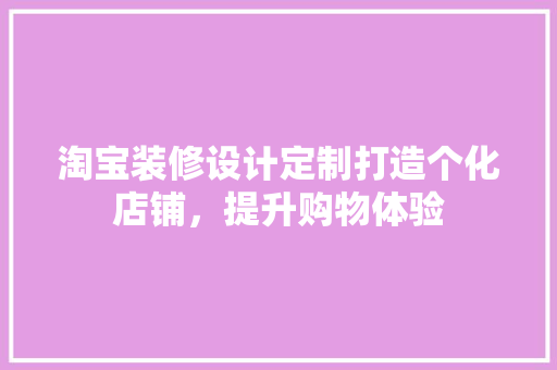 淘宝装修设计定制打造个化店铺，提升购物体验