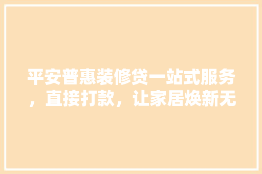 平安普惠装修贷一站式服务，直接打款，让家居焕新无忧