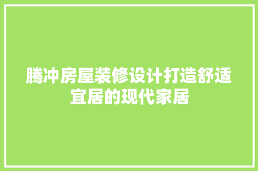 腾冲房屋装修设计打造舒适宜居的现代家居