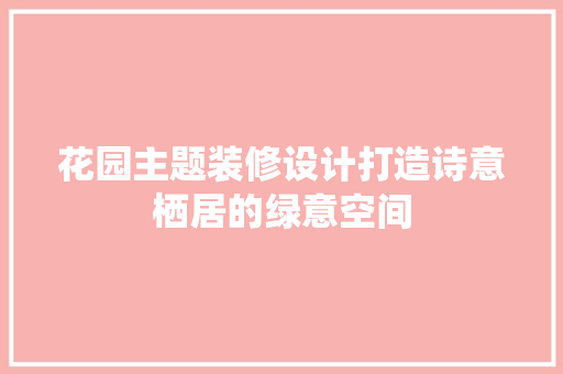 花园主题装修设计打造诗意栖居的绿意空间