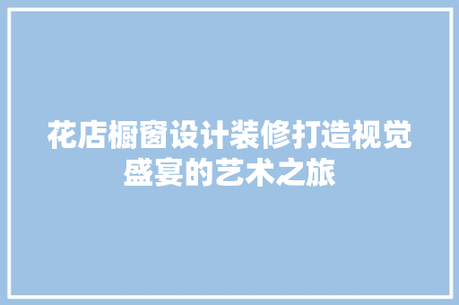 花店橱窗设计装修打造视觉盛宴的艺术之旅