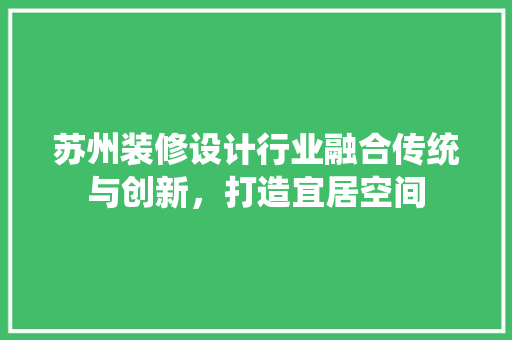 苏州装修设计行业融合传统与创新，打造宜居空间  第1张