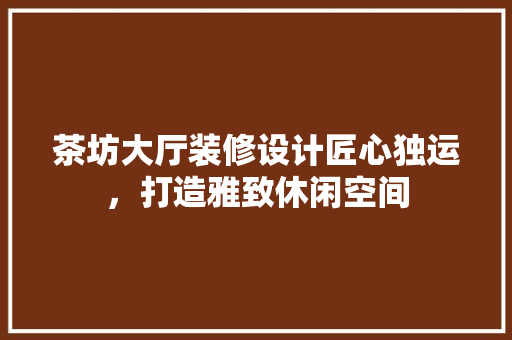 茶坊大厅装修设计匠心独运，打造雅致休闲空间