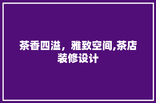 茶香四溢，雅致空间,茶店装修设计