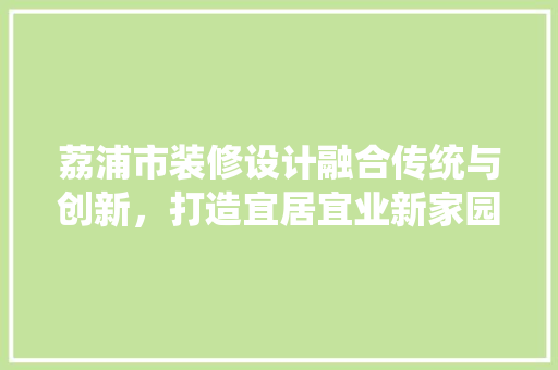 荔浦市装修设计融合传统与创新，打造宜居宜业新家园