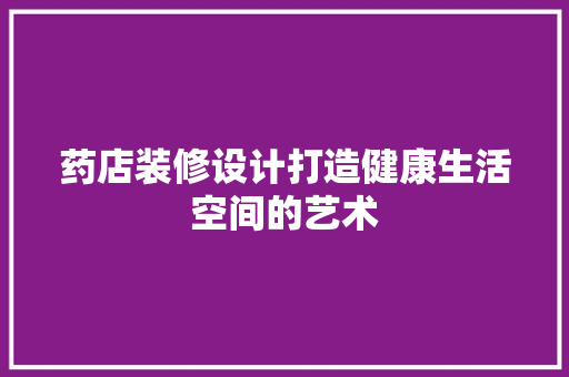 药店装修设计打造健康生活空间的艺术