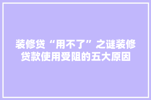 装修贷“用不了”之谜装修贷款使用受阻的五大原因