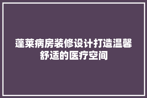 蓬莱病房装修设计打造温馨舒适的医疗空间