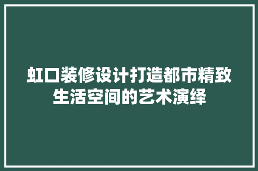 虹口装修设计打造都市精致生活空间的艺术演绎