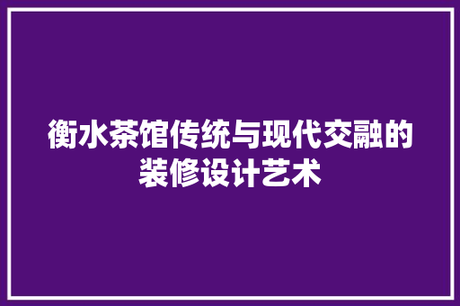 衡水茶馆传统与现代交融的装修设计艺术