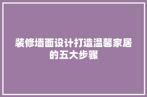 装修墙面设计打造温馨家居的五大步骤