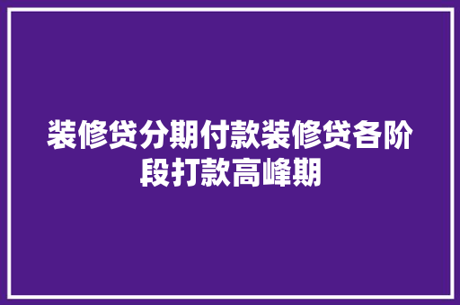 装修贷分期付款装修贷各阶段打款高峰期