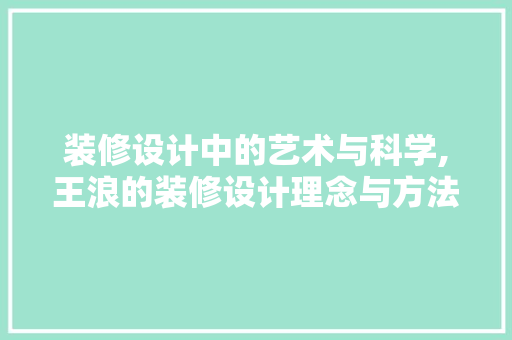 装修设计中的艺术与科学,王浪的装修设计理念与方法