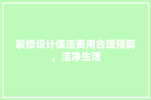装修设计保洁费用合理预算，洁净生活