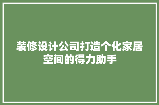 装修设计公司打造个化家居空间的得力助手