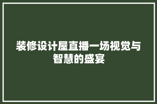 装修设计屋直播一场视觉与智慧的盛宴