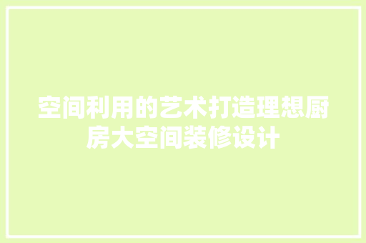 空间利用的艺术打造理想厨房大空间装修设计