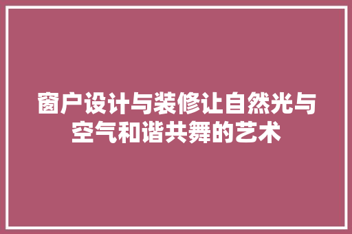 窗户设计与装修让自然光与空气和谐共舞的艺术