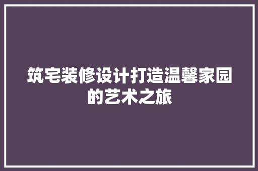 筑宅装修设计打造温馨家园的艺术之旅