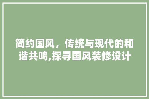 简约国风，传统与现代的和谐共鸣,探寻国风装修设计的魅力