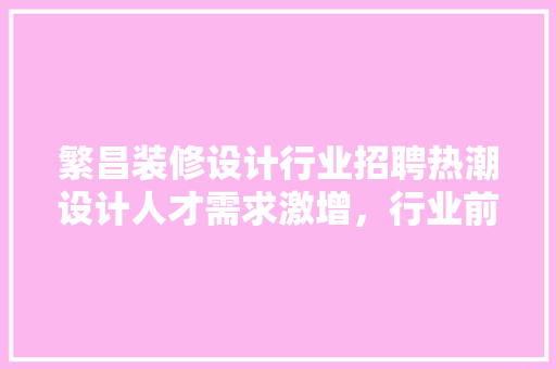 繁昌装修设计行业招聘热潮设计人才需求激增，行业前景光明